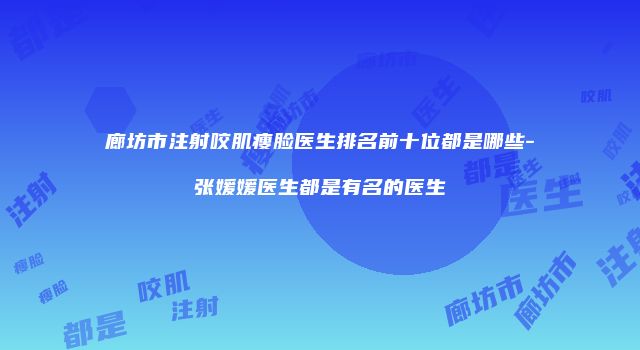 廊坊市注射咬肌瘦脸医生排名前十位都是哪些-张媛媛医生都是有名的医生