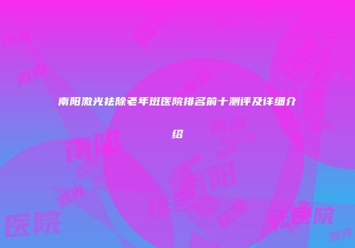 南阳激光祛除老年斑医院排名前十测评及详细介绍