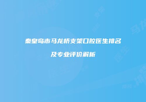 秦皇岛市马龙桥支架口腔医生排名及专业评价解析
