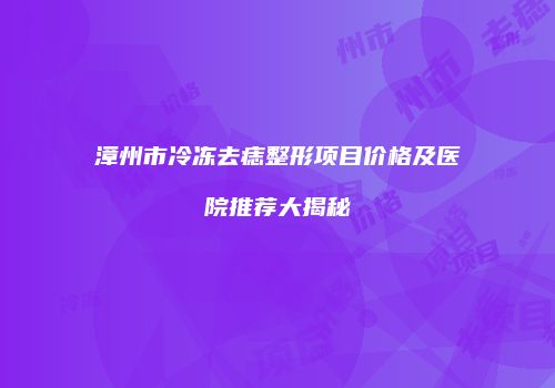 漳州市冷冻去痣整形项目价格及医院推荐大揭秘
