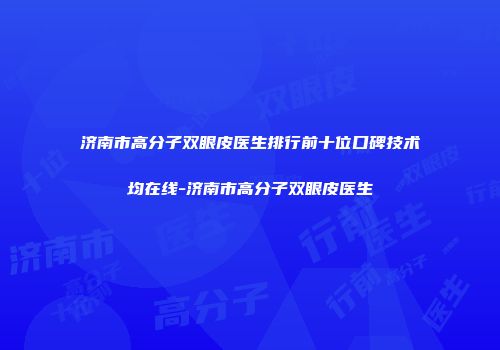 济南市高分子双眼皮医生排行前十位口碑技术均在线-济南市高分子双眼皮医生