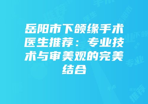 岳阳市下颌缘手术医生推荐：专业技术与审美观的完美结合