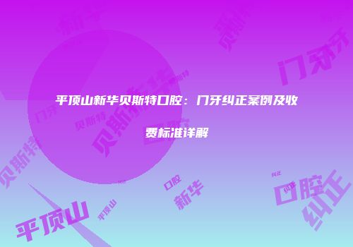 平顶山新华贝斯特口腔：门牙纠正案例及收费标准详解