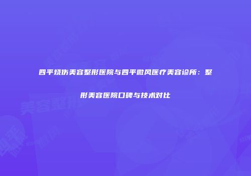 四平烧伤美容整形医院与四平微风医疗美容诊所：整形美容医院口碑与技术对比