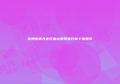 沧州市激光去红血丝医院排行前十强推荐