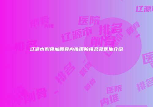 辽源市削骨加颧骨内推医院排名及医生介绍