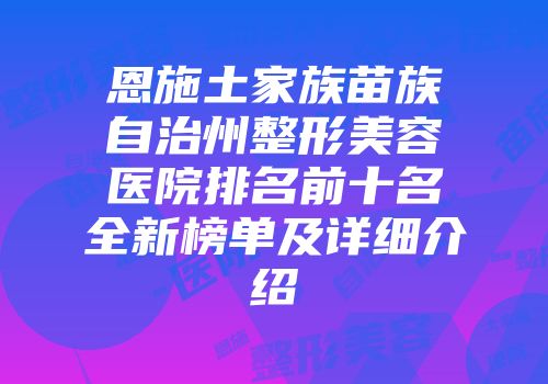 恩施土家族苗族自治州整形美容医院排名前十名全新榜单及详细介绍