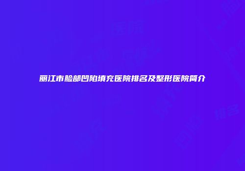 丽江市脸部凹陷填充医院排名及整形医院简介