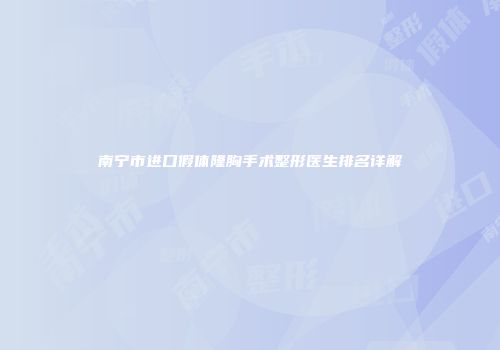 南宁市进口假体隆胸手术整形医生排名详解
