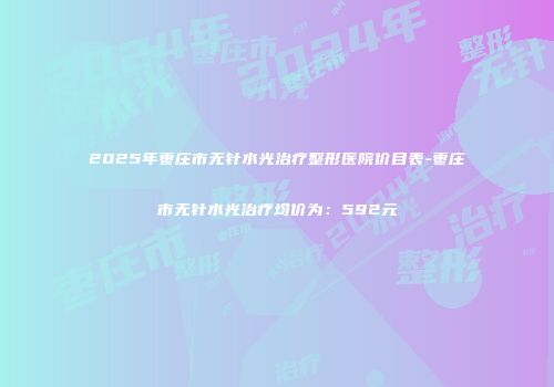 2025年枣庄市无针水光治疗整形医院价目表-枣庄市无针水光治疗均价为：592元