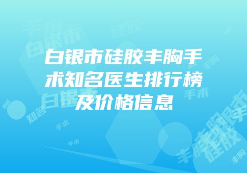 白银市硅胶丰胸手术知名医生排行榜及价格信息