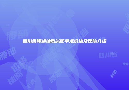 四川省腰部抽脂减肥手术价格及医院介绍
