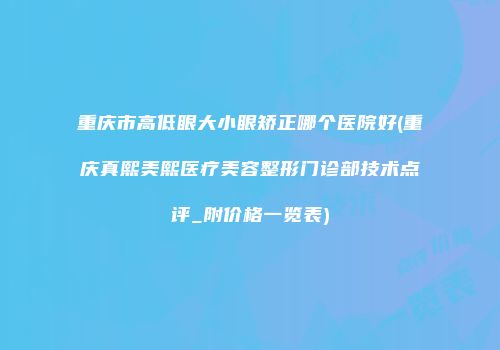 重庆市高低眼大小眼矫正哪个医院好(重庆真熙美熙医疗美容整形门诊部技术点评_附价格一览表)