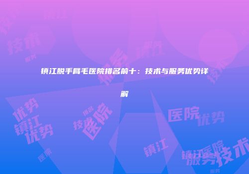 镇江脱手臂毛医院排名前十：技术与服务优势详解