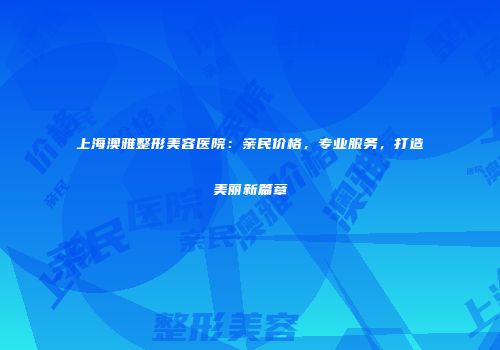 上海澳雅整形美容医院：亲民价格，专业服务，打造美丽新篇章