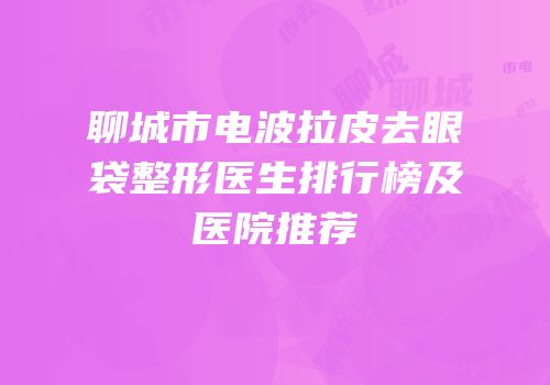 聊城市电波拉皮去眼袋整形医生排行榜及医院推荐