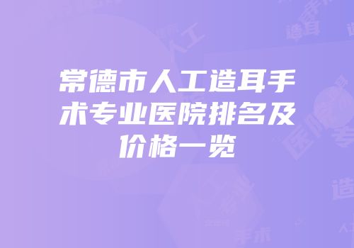 常德市人工造耳手术专业医院排名及价格一览