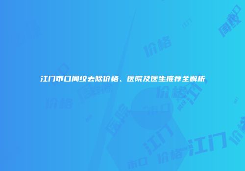 江门市口周纹去除价格、医院及医生推荐全解析