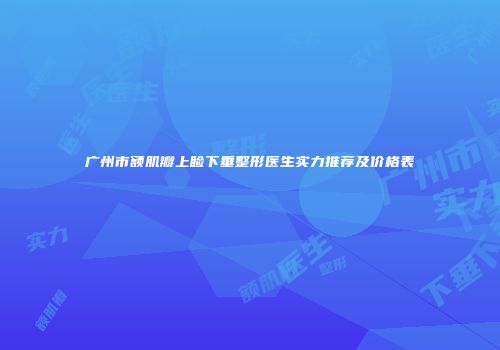 广州市额肌瓣上睑下垂整形医生实力推荐及价格表