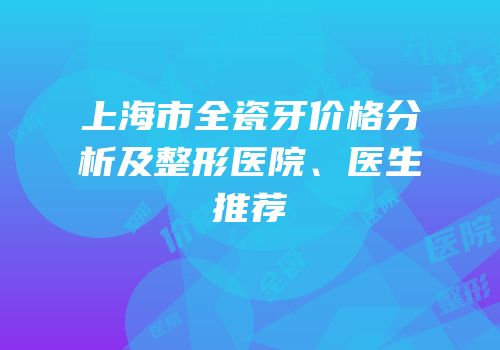 上海市全瓷牙价格分析及整形医院、医生推荐