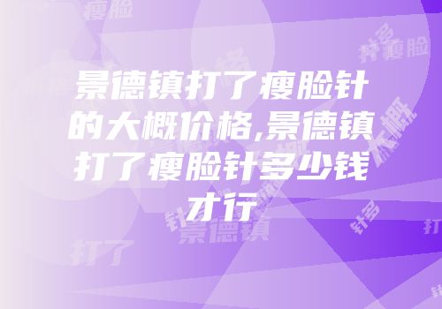 景德镇打了瘦脸针的大概价格,景德镇打了瘦脸针多少钱才行