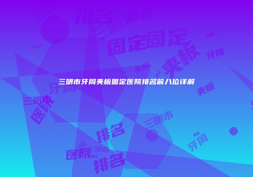 三明市牙周夹板固定医院排名前八位详解