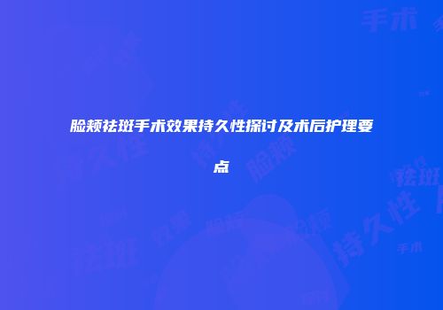 脸颊祛斑手术效果持久性探讨及术后护理要点