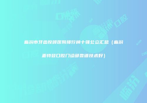 临汾市牙齿反颌医院排行榜十强公立汇总（临汾麦特登口腔门诊部靠谱技术好）