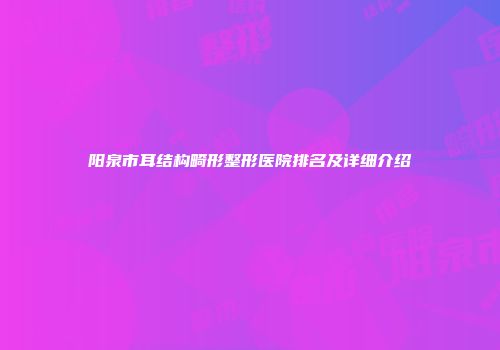 阳泉市耳结构畸形整形医院排名及详细介绍