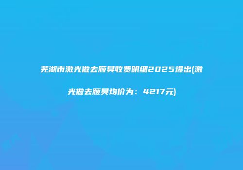 芜湖市激光做去腋臭收费明细2025爆出(激光做去腋臭均价为：4217元)