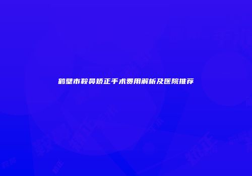 鹤壁市鞍鼻矫正手术费用解析及医院推荐
