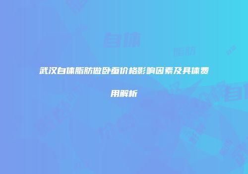 武汉自体脂肪做卧蚕价格影响因素及具体费用解析