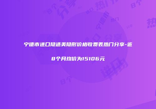 宁德市进口隐适美隐形价格收费表热门分享-近8个月均价为15106元