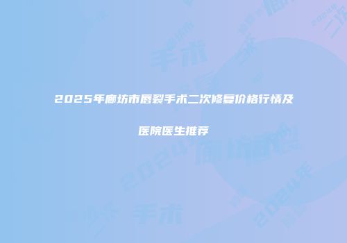 2025年廊坊市唇裂手术二次修复价格行情及医院医生推荐