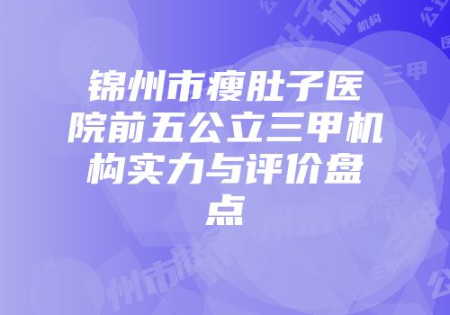 锦州市瘦肚子医院前五公立三甲机构实力与评价盘点