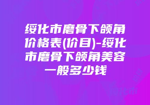 绥化市磨骨下颌角价格表(价目)-绥化市磨骨下颌角美容一般多少钱