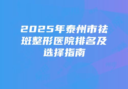 2025年泰州市祛斑整形医院排名及选择指南