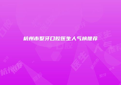 杭州市整牙口腔医生人气榜推荐