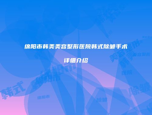 绵阳市韩美美容整形医院韩式除皱手术详细介绍