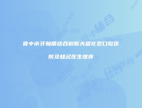 晋中市牙釉质结合树脂光固化型口腔医院及知名医生推荐