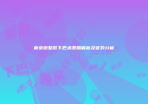 南京微整形下巴术费用解析及优势分析