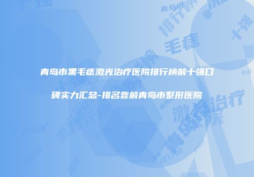 青岛市黑毛痣激光治疗医院排行榜前十强口碑实力汇总-排名靠前青岛市整形医院
