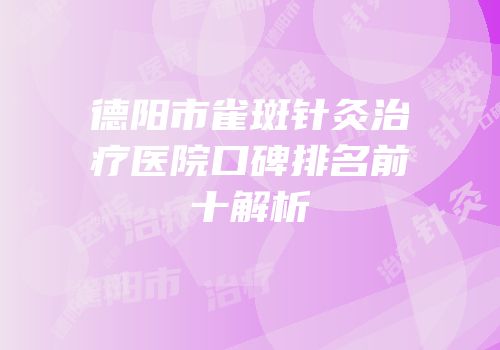 德阳市雀斑针灸治疗医院口碑排名前十解析
