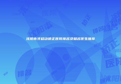 沈阳市牙移动矫正医院排名及知名医生推荐