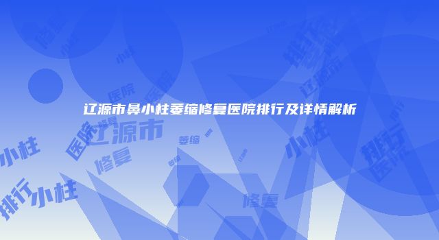 辽源市鼻小柱萎缩修复医院排行及详情解析