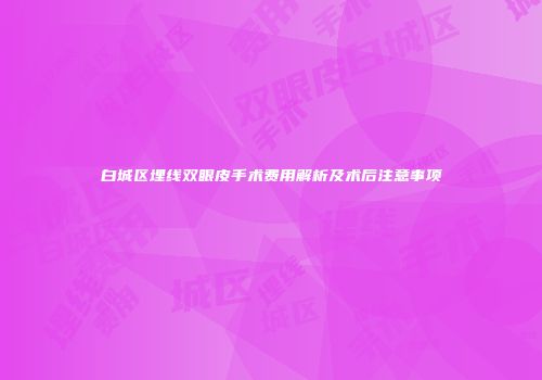 白城区埋线双眼皮手术费用解析及术后注意事项