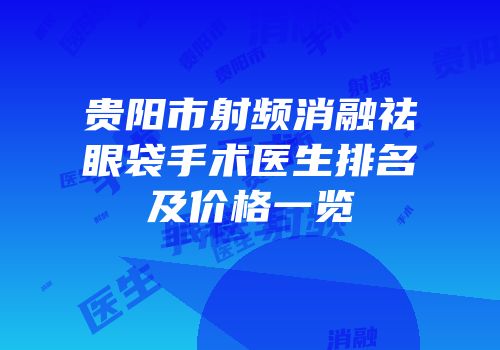 贵阳市射频消融祛眼袋手术医生排名及价格一览
