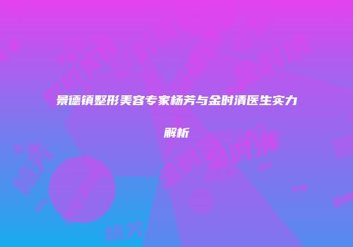 景德镇整形美容专家杨芳与金时清医生实力解析