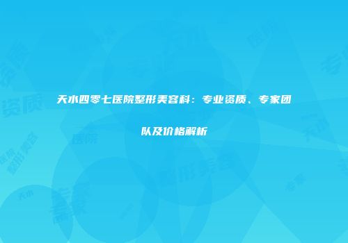 天水四零七医院整形美容科：专业资质、专家团队及价格解析