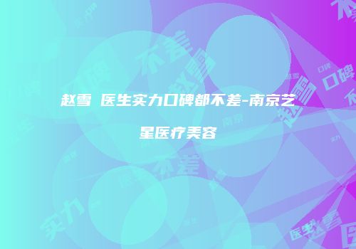 赵雪愔医生实力口碑都不差-南京艺星医疗美容